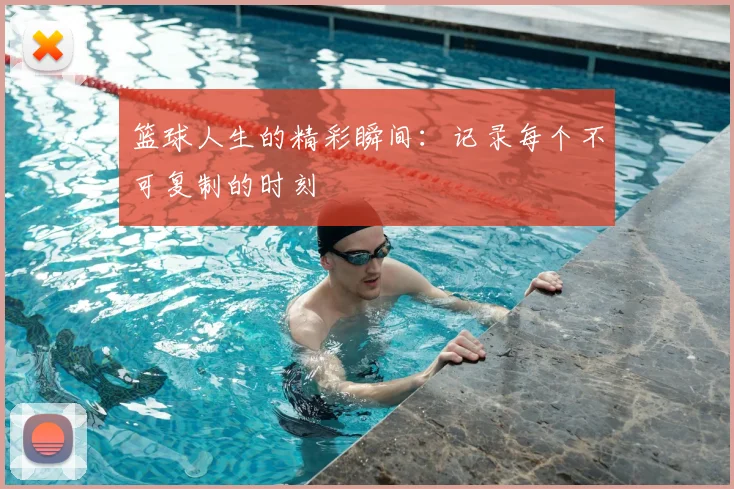 篮球人生的精彩瞬间：记录每个不可复制的时刻