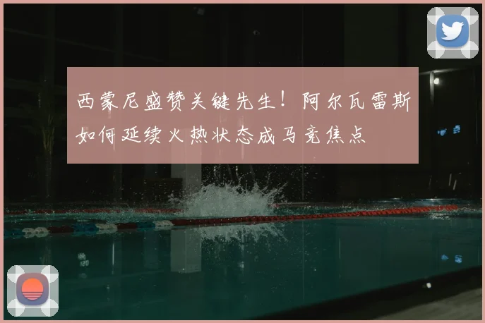 西蒙尼盛赞关键先生!阿尔瓦雷斯如何延续火热状态成马竞焦点