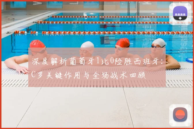 深度解析葡萄牙1比0险胜西班牙：C罗关键作用与全场战术回顾