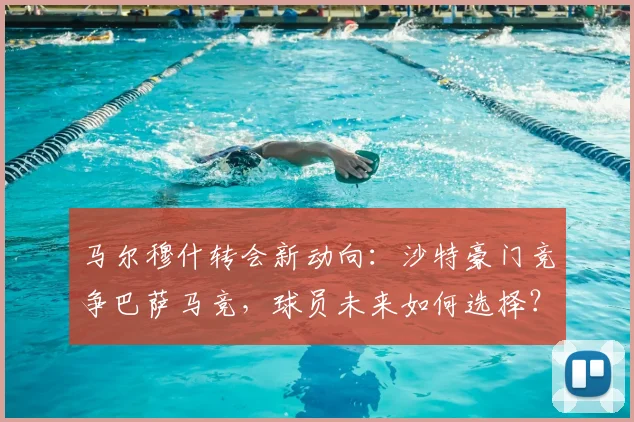 马尔穆什转会新动向:沙特豪门竞争巴萨马竞,球员未来如何选择?