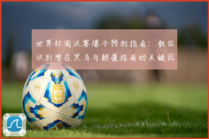 世界杯淘汰赛爆冷预测指南：教你识别潜在黑马与颠覆格局的关键因素