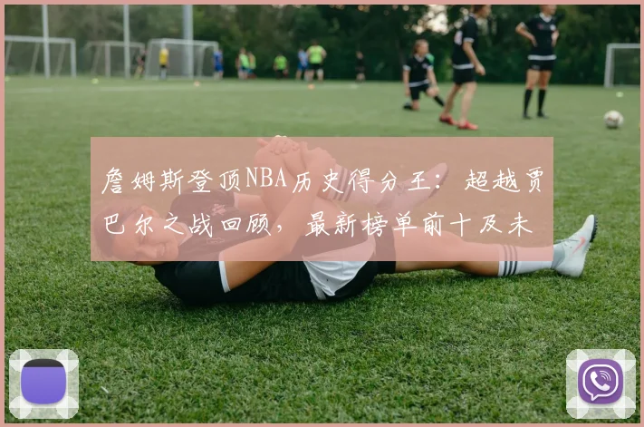 詹姆斯登顶NBA历史得分王：超越贾巴尔之战回顾，最新榜单前十及未来目标解析