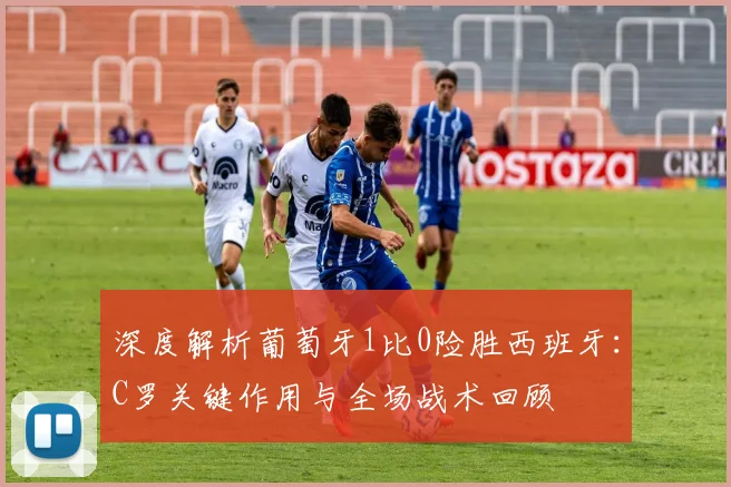 深度解析葡萄牙1比0险胜西班牙：C罗关键作用与全场战术回顾