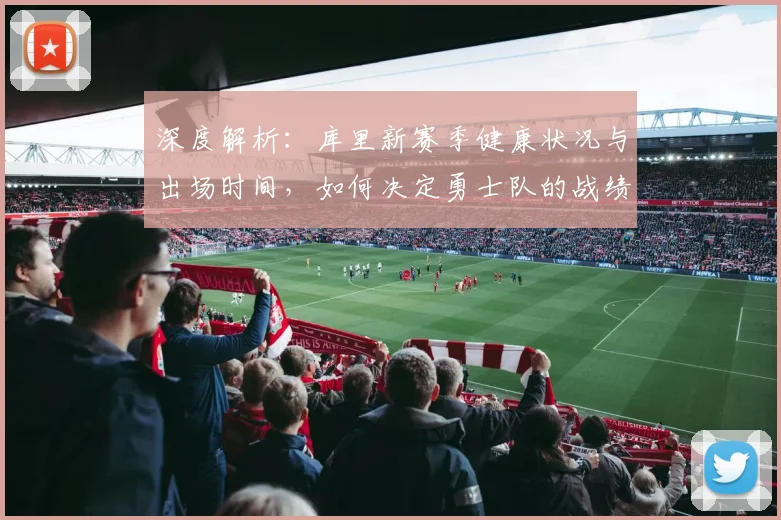 深度解析：库里新赛季健康状况与出场时间，如何决定勇士队的战绩上限与下限？