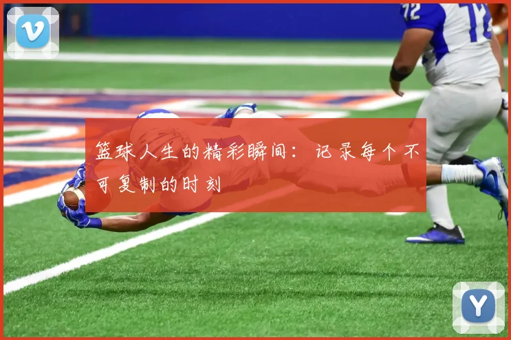 篮球人生的精彩瞬间：记录每个不可复制的时刻