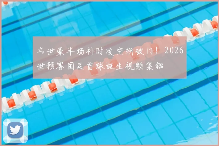 韦世豪半场补时凌空斩破门！2026世预赛国足首球诞生视频集锦